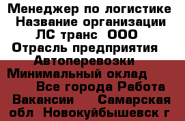 Менеджер по логистике › Название организации ­ ЛС-транс, ООО › Отрасль предприятия ­ Автоперевозки › Минимальный оклад ­ 30 000 - Все города Работа » Вакансии   . Самарская обл.,Новокуйбышевск г.